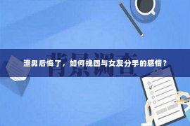 渣男后悔了，如何挽回与女友分手的感情？