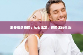 淮安情感挽回：从心出发，追回你的他她！