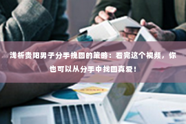 浅析贵阳男子分手挽回的策略：看完这个视频，你也可以从分手中找回真爱！