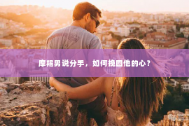 摩羯男说分手，如何挽回他的心？