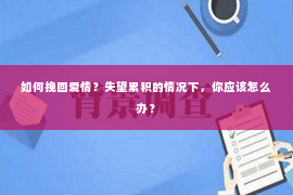 如何挽回爱情？失望累积的情况下，你应该怎么办？