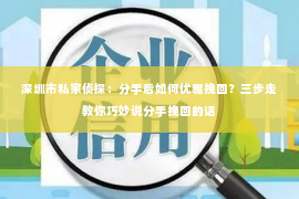 深圳市私家侦探：分手后如何优雅挽回？三步走教你巧妙说分手挽回的话