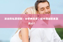 深圳市私家侦探：分手两年多，如何挽回前男友的心？