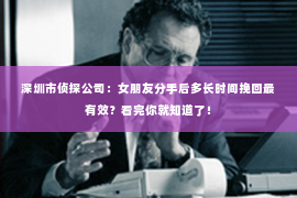 深圳市侦探公司：女朋友分手后多长时间挽回最有效？看完你就知道了！