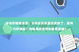 深圳市婚姻调查：分手后前男友送皮肤了，如何巧妙挽回？揭秘挽回爱情的秘密武器！