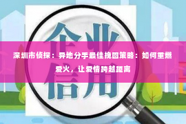 深圳市侦探：异地分手最佳挽回策略：如何重燃爱火，让爱情跨越距离