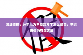 深圳侦探：分手以为不爱对方了怎么挽回：重燃旧情的有效方法