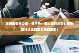 深圳市调查公司：分手后，男生如何挽回？揭秘五种绝地反击的挽回策略！