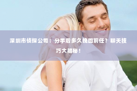 深圳市侦探公司：分手后多久挽回前任？聊天技巧大揭秘！