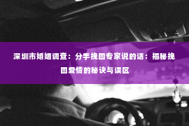 深圳市婚姻调查：分手挽回专家说的话：揭秘挽回爱情的秘诀与误区