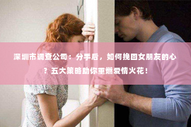 深圳市调查公司：分手后，如何挽回女朋友的心？五大策略助你重燃爱情火花！