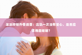 深圳市婚外情调查：出轨一次没有变心，是否应该挽回婚姻？