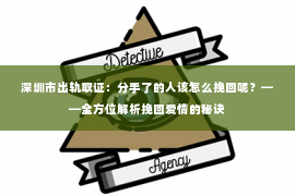 深圳市出轨取证：分手了的人该怎么挽回呢？——全方位解析挽回爱情的秘诀