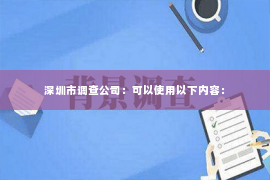 深圳市调查公司：可以使用以下内容：