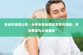 深圳市调查公司：分手半年的男朋友如何挽回：有效策略与心理建设