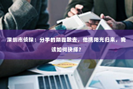 深圳市侦探：分手的阴霾散去，他携阳光归来，我该如何抉择？