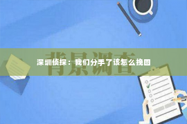 深圳侦探：我们分手了该怎么挽回