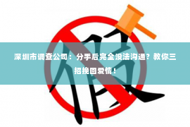 深圳市调查公司：分手后完全没法沟通？教你三招挽回爱情！