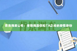 青海挽爱公司：重新挽回你和TA之间的爱情缘份