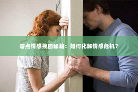 零点情感挽回秘籍：如何化解情感危机？